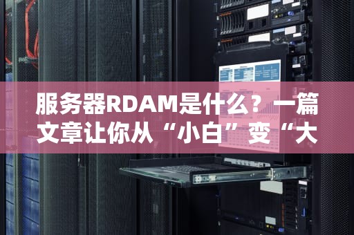 服务器RDAM是什么？一篇文章让你从“小白”变“大神”！