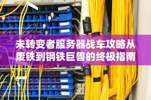 未转变者服务器战车攻略从废铁到钢铁巨兽的终极指南