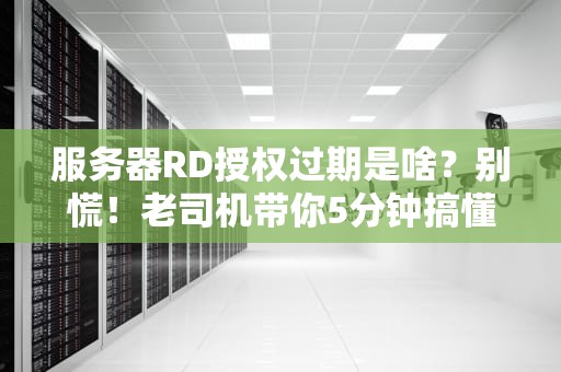 服务器RD授权过期是啥？别慌！老司机带你5分钟搞懂+解决方案