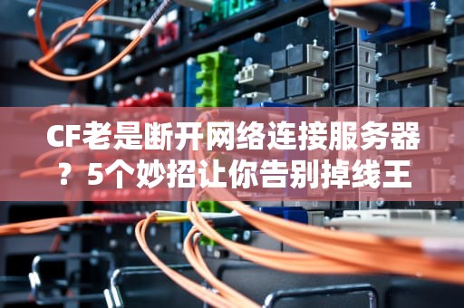 CF老是断开网络连接服务器？5个妙招让你告别掉线王称号！