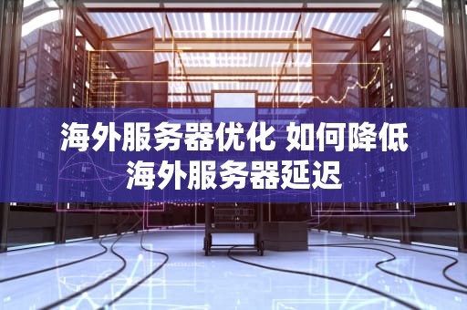 海外服务器优化 如何降低海外服务器延迟