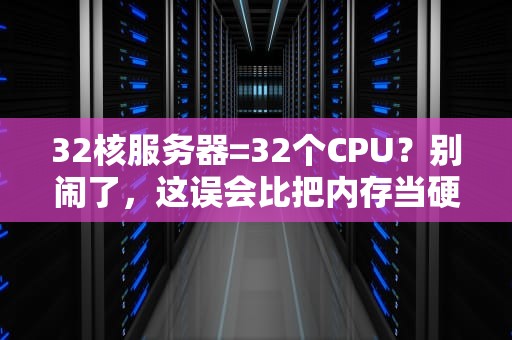 32核服务器=32个CPU？别闹了，这误会比把内存当硬盘还离谱！