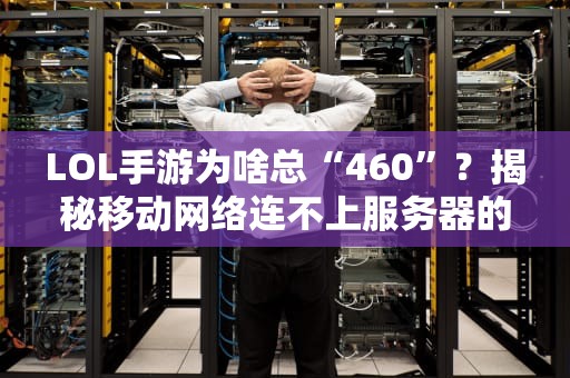 LOL手游为啥总“460”？揭秘移动网络连不上服务器的5大真相！
