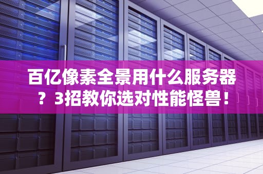 百亿像素全景用什么服务器？3招教你选对性能怪兽！