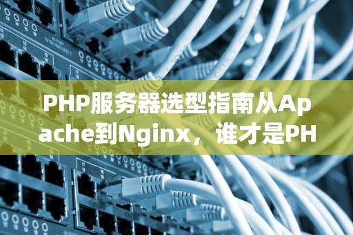 PHP服务器选型指南从Apache到Nginx，谁才是PHP的“真命天子”？