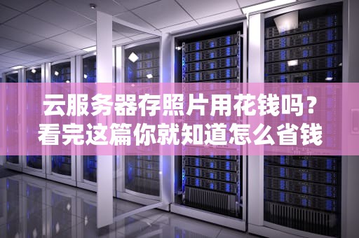 云服务器存照片用花钱吗？看完这篇你就知道怎么省钱了！