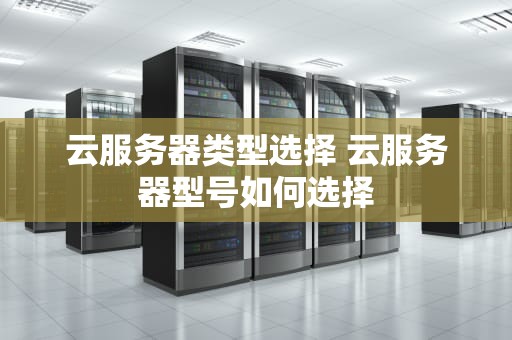 云服务器类型选择 云服务器型号如何选择