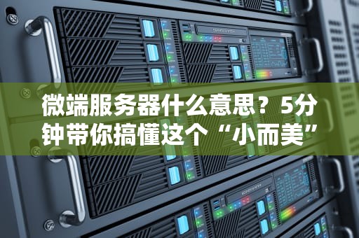 微端服务器什么意思？5分钟带你搞懂这个“小而美”的服务器黑科技！