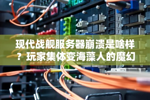 现代战舰服务器崩溃是啥样？玩家集体变海藻人的魔幻现场实录