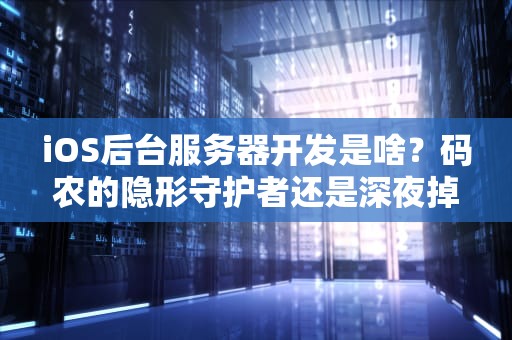 iOS后台服务器开发是啥？码农的隐形守护者还是深夜掉发元凶？