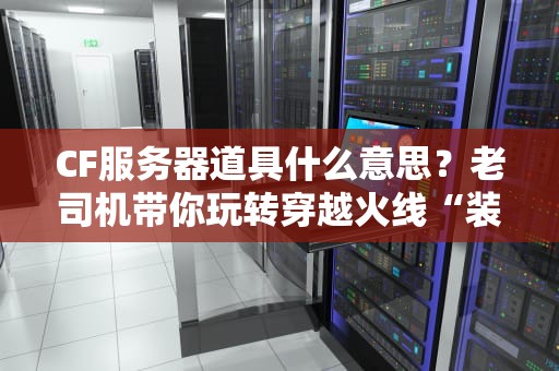 CF服务器道具什么意思？老司机带你玩转穿越火线“装备库”！
