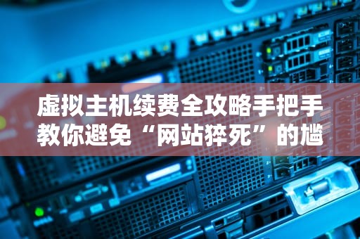 虚拟主机续费全攻略手把手教你避免“网站猝死”的尴尬！