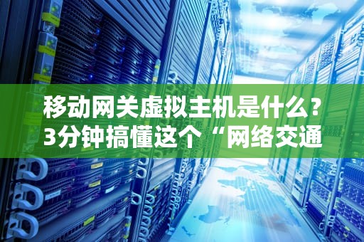 移动网关虚拟主机是什么？3分钟搞懂这个“网络交通警察”的日常！
