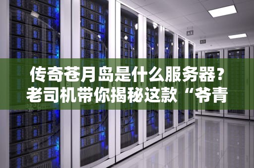 传奇苍月岛是什么服务器？老司机带你揭秘这款“爷青回”的复古服！