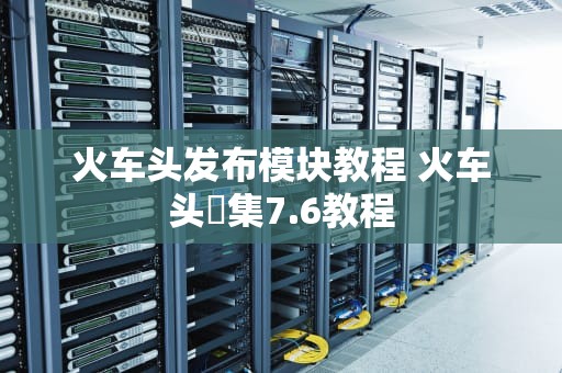 火车头发布模块教程 火车头釆集7.6教程