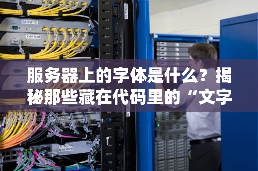 服务器上的字体是什么？揭秘那些藏在代码里的“文字化妆师”