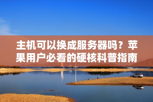 主机可以换成服务器吗？苹果用户必看的硬核科普指南！