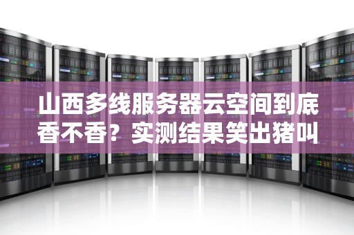 山西多线服务器云空间到底香不香？实测结果笑出猪叫！