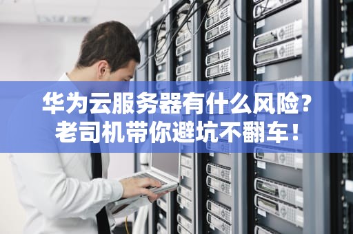 华为云服务器有什么风险？老司机带你避坑不翻车！