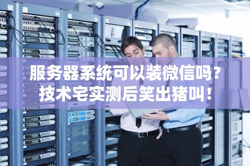 服务器系统可以装微信吗？技术宅实测后笑出猪叫！