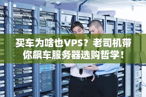 买车为啥也VPS？老司机带你飙车服务器选购哲学！