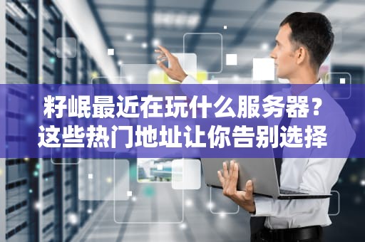 籽岷最近在玩什么服务器？这些热门地址让你告别选择困难症！