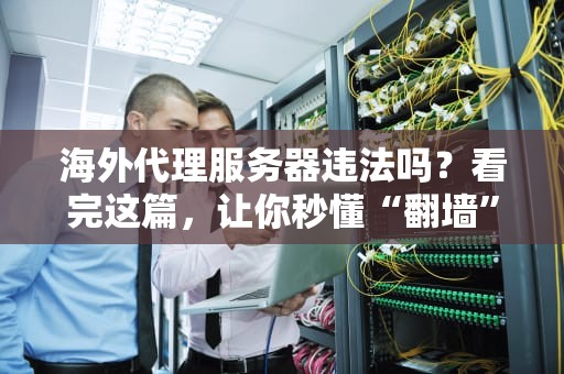 海外代理服务器违法吗？看完这篇，让你秒懂“翻墙”那些事儿！