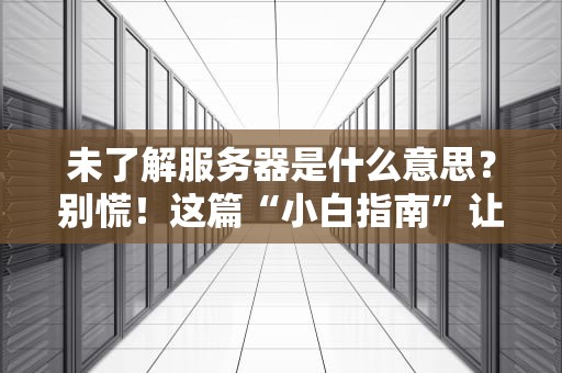 未了解服务器是什么意思？别慌！这篇“小白指南”让你秒变老司机！