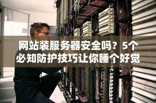 网站装服务器安全吗？5个必知防护技巧让你睡个好觉！