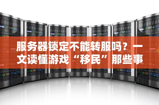 服务器锁定不能转服吗？一文读懂游戏“移民”那些事儿！