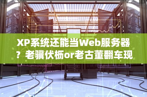 XP系统还能当Web服务器？老骥伏枥or老古董翻车现场！