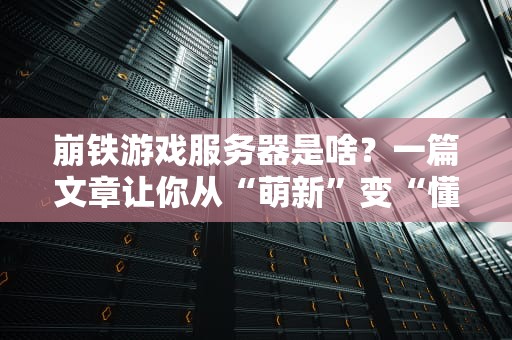 崩铁游戏服务器是啥？一篇文章让你从“萌新”变“懂王”！