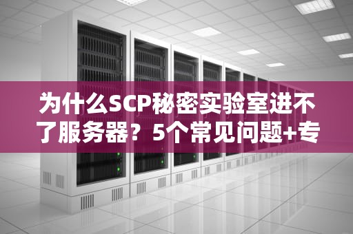 为什么SCP秘密实验室进不了服务器？5个常见问题+专业解决方案大揭秘！