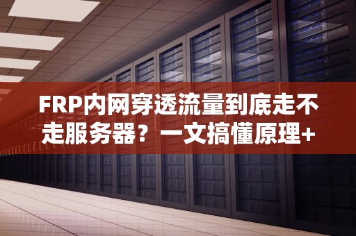FRP内网穿透流量到底走不走服务器？一文搞懂原理+避坑指南