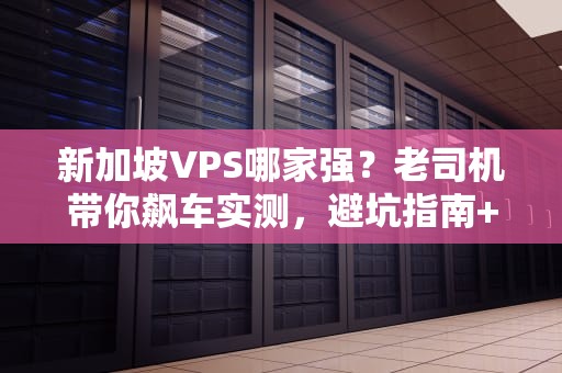 新加坡VPS哪家强？老司机带你飙车实测，避坑指南+性能PK！