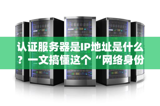 认证服务器是IP地址是什么？一文搞懂这个“网络身份证”的奥秘！