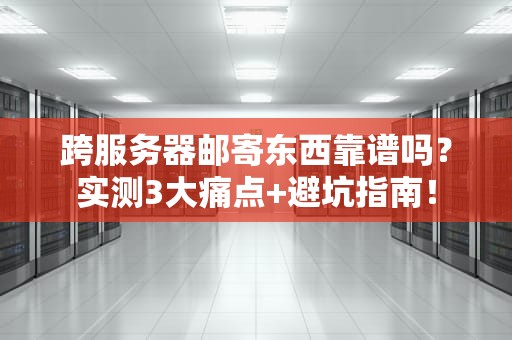 跨服务器邮寄东西靠谱吗？实测3大痛点+避坑指南！