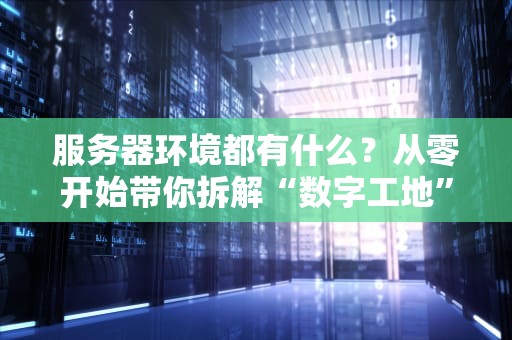 服务器环境都有什么？从零开始带你拆解“数字工地”的钢筋水泥！