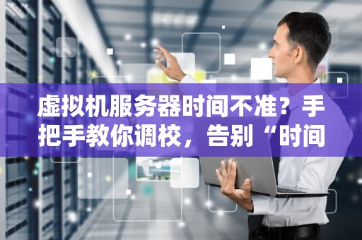 虚拟机服务器时间不准？手把手教你调校，告别“时间差”焦虑！