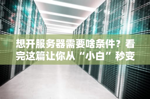 想开服务器需要啥条件？看完这篇让你从“小白”秒变“老司机”！