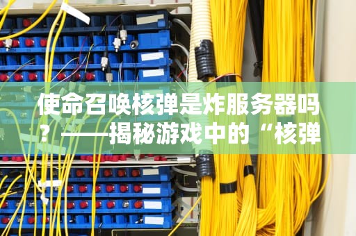 使命召唤核弹是炸服务器吗？——揭秘游戏中的“核弹”真相与服务器压力测试