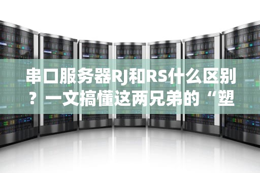 串口服务器RJ和RS什么区别？一文搞懂这两兄弟的“塑料情谊”