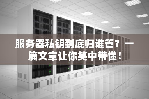 服务器私钥到底归谁管？一篇文章让你笑中带懂！