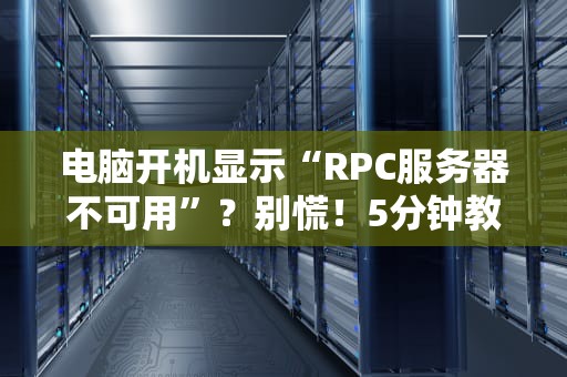 电脑开机显示“RPC服务器不可用”？别慌！5分钟教你轻松搞定！