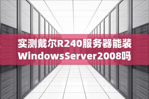 实测戴尔R240服务器能装WindowsServer2008吗？老系统还能战！