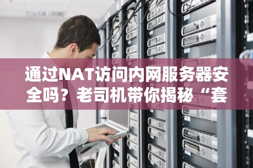 通过NAT访问内网服务器安全吗？老司机带你揭秘“套娃式”防护的真相！