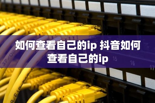 如何查看自己的ip 抖音如何查看自己的ip