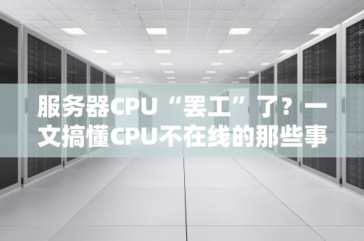 服务器CPU“罢工”了？一文搞懂CPU不在线的那些事儿！