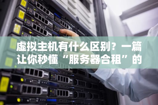 虚拟主机有什么区别？一篇让你秒懂“服务器合租”的终极指南！