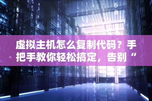虚拟主机怎么复制代码？手把手教你轻松搞定，告别“手残”操作！